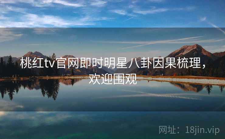 桃红tv官网即时明星八卦因果梳理，欢迎围观