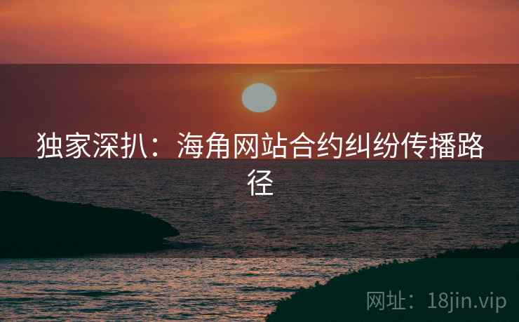 独家深扒:海角网站合约纠纷传播路径 独家深扒:海角网站合约纠纷传播路径