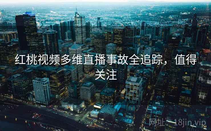 红桃视频多维直播事故全追踪,值得关注 红桃视频多维直播事故全追踪,值得关注