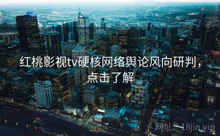 红桃影视tv硬核网络舆论风向研判，点击了解