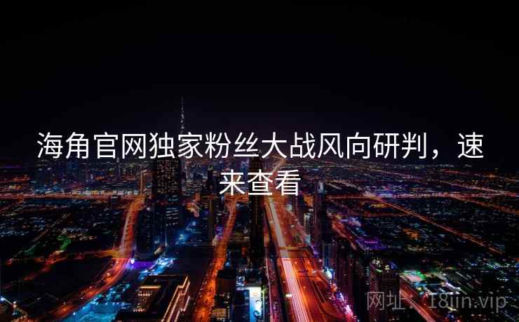 海角官网独家粉丝大战风向研判,速来查看 海角官网独家粉丝大战风向研判,速来查看