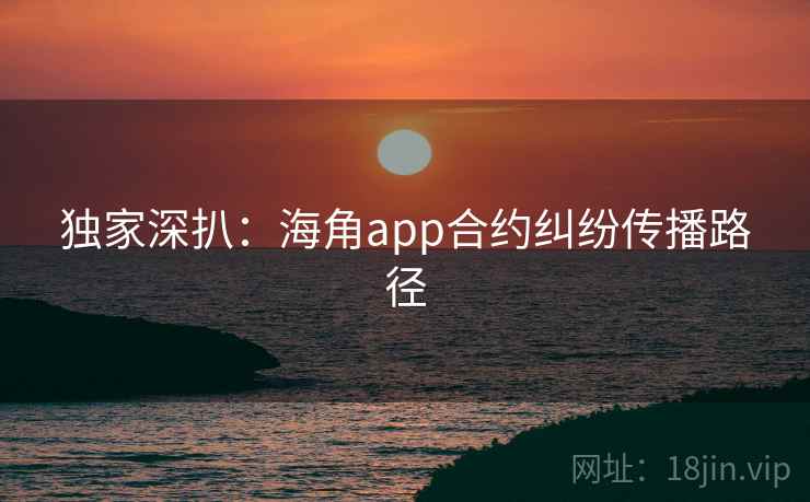 独家深扒:海角app合约纠纷传播路径 独家深扒:海角app合约纠纷传播路径