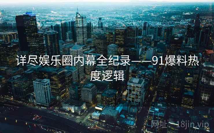 详尽娱乐圈内幕全纪录——91爆料热度逻辑 详尽娱乐圈内幕全纪录——91爆料热度逻辑