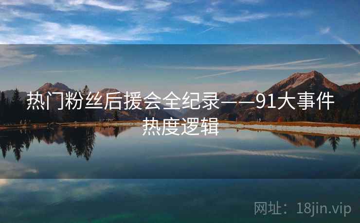 热门粉丝后援会全纪录——91大事件热度逻辑