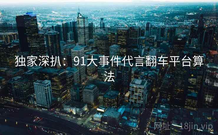 独家深扒：91大事件代言翻车平台算法