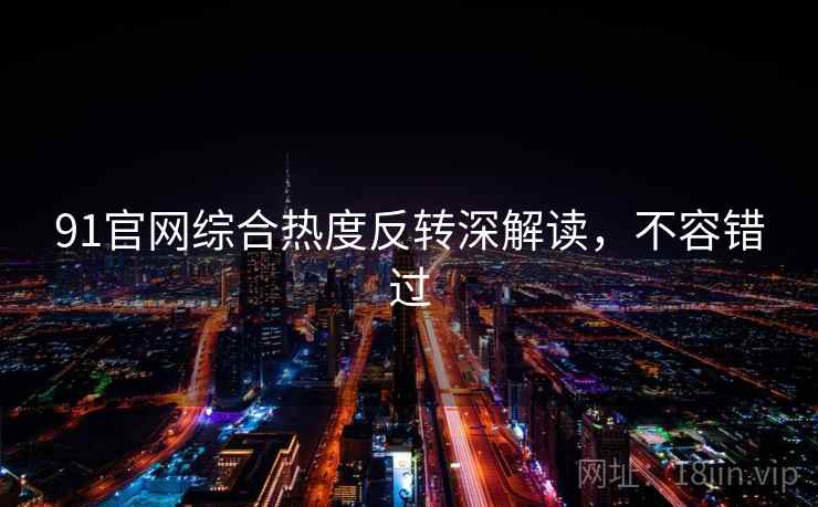 91官网综合热度反转深解读，不容错过