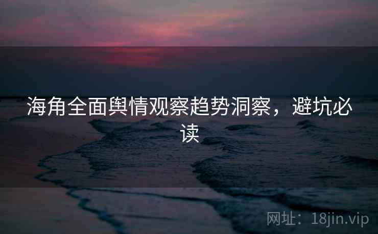海角全面舆情观察趋势洞察，避坑必读