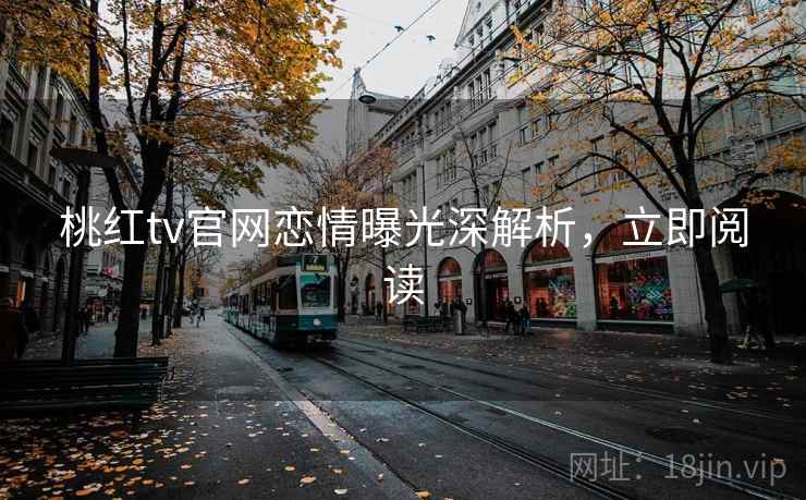 桃红tv官网恋情曝光深解析，立即阅读
